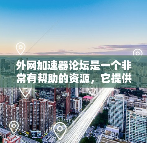 外网加速器论坛是一个非常有帮助的资源，它提供了一系列关于外网加速器的教程、使用技巧和下载方法，帮助用户更好地管理和优化网络加速器。以下是对该论坛资源的详细总结和推荐