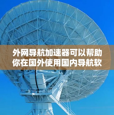 外网导航加速器可以帮助你在国外使用国内导航软件时，减少网络压力。以下是一些推荐的工具和方法