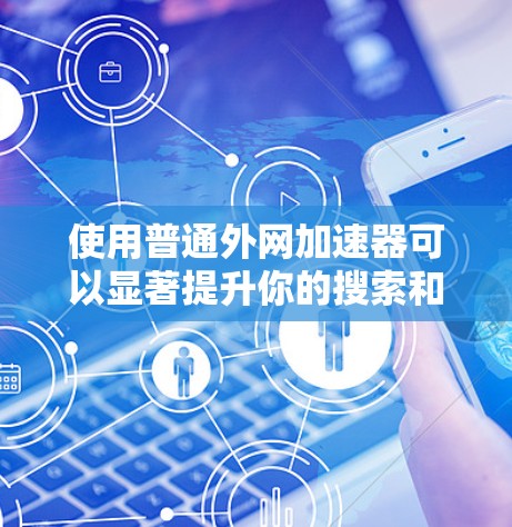 使用普通外网加速器可以显著提升你的搜索和浏览效率，以下是使用普通外网加速器的详细步骤
