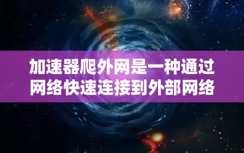 加速器爬外网是一种通过网络快速连接到外部网络的设备，用于加速下载速度、远程服务等需求。以下是关于加速器爬外网的详细分析