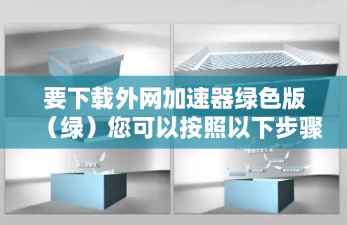要下载外网加速器绿色版（绿）您可以按照以下步骤操作
