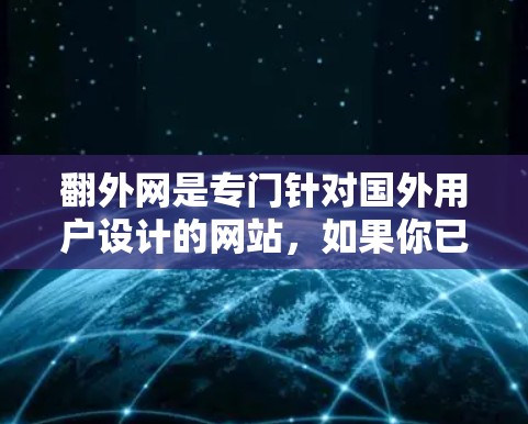 翻外网是专门针对国外用户设计的网站，如果你已经使用过它并觉得满意，那么可以直接访问翻外网的官方网站进行操作。以下是一些基本信息和操作指南