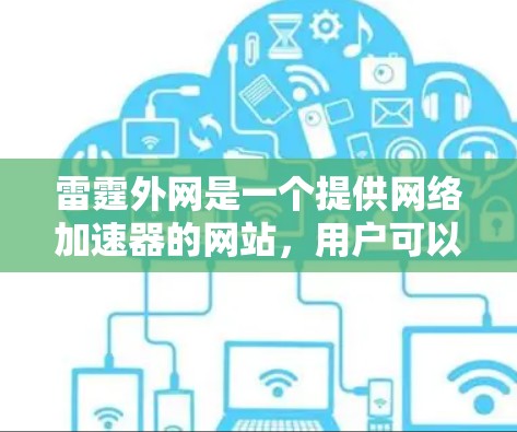 雷霆外网是一个提供网络加速器的网站，用户可以在这里查找和下载各种网络加速器工具。这些工具可以帮助用户更快地连接到目标网站，减少网络延迟和延迟。以下是关于雷霆外网加速器的一些关键信息