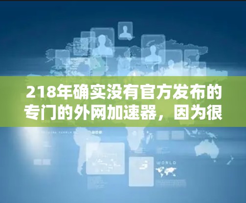 218年确实没有官方发布的专门的外网加速器，因为很多功能强大的外网加速工具都是在219年以及之后才推出的。不过，如果你是在寻找一种替代的加速功能，或者对某些特定的需求感兴趣，可以尝试以下方法