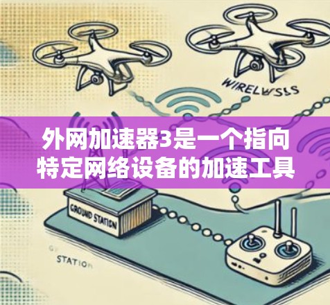 外网加速器3是一个指向特定网络设备的加速工具，旨在帮助用户更快地连接到互联网。为了找到这款加速器，建议以下步骤