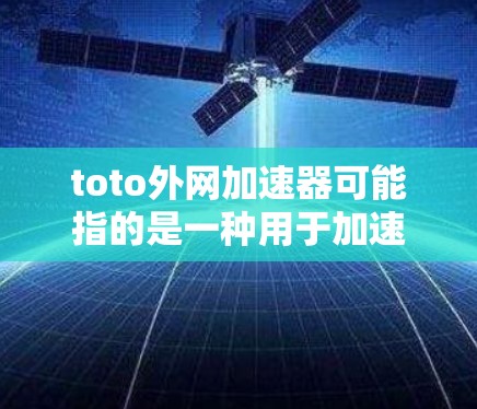 toto外网加速器可能指的是一种用于加速下载或网络连接的工具，具体功能取决于使用平台。以下是一些可能的解释和建议