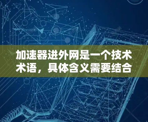 加速器进外网是一个技术术语，具体含义需要结合上下文进行理解。以下是几种可能的解释