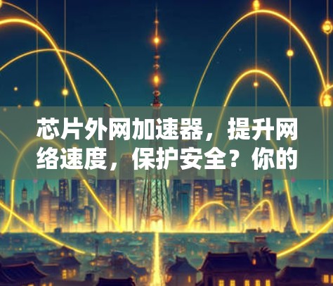 芯片外网加速器，提升网络速度，保护安全？你的选择吗？