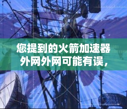 您提到的火箭加速器外网外网可能有误，可能是火箭加速器或火箭展开器等术语。为了帮助您找到相关的信息，我将详细解释火箭加速器及其相关服务