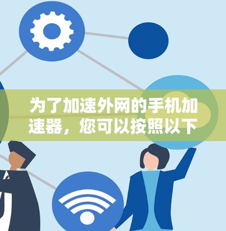 为了加速外网的手机加速器，您可以按照以下步骤进行操作