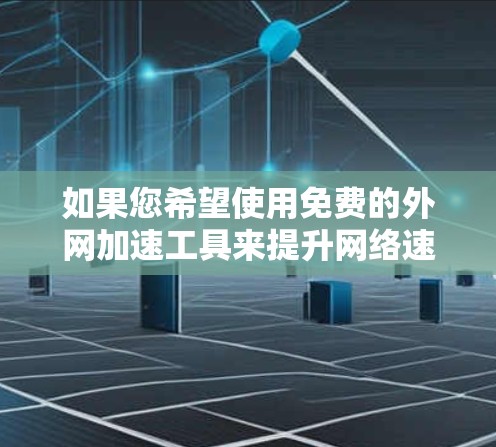 如果您希望使用免费的外网加速工具来提升网络速度，以下是一些常见的工具和资源，您可以根据自己的需求选择