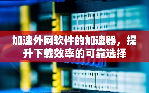 加速外网软件的加速器，提升下载效率的可靠选择