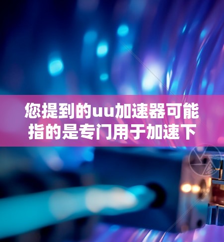 您提到的uu加速器可能指的是专门用于加速下载和浏览的工具，或者您可能在描述某种特定的加速器功能。如果您需要浏览外网资源或加速下载，以下是一些可能相关的建议和信息