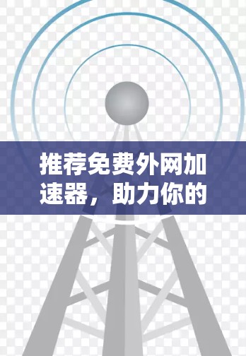 推荐免费外网加速器，助力你的数字生活！