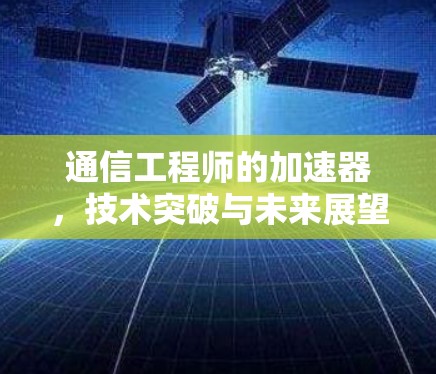 通信工程师的加速器，技术突破与未来展望