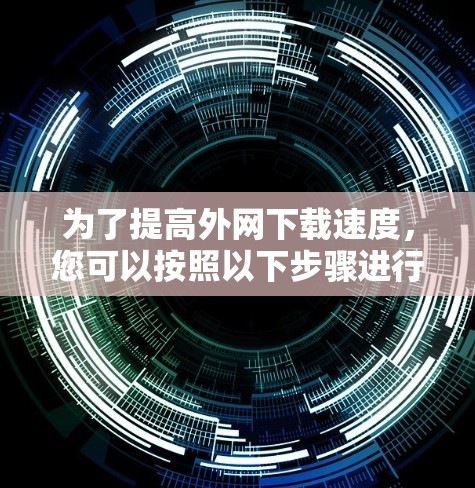 为了提高外网下载速度，您可以按照以下步骤进行优化