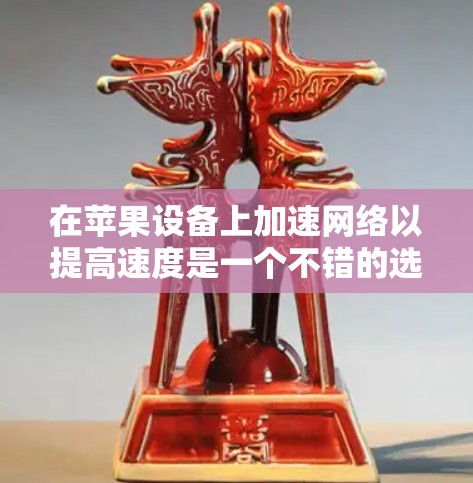 在苹果设备上加速网络以提高速度是一个不错的选择，但需要谨慎使用。以下是一些推荐的苹果外网加速器，供你参考