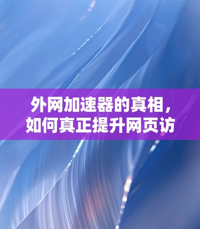 外网加速器的真相，如何真正提升网页访问速度