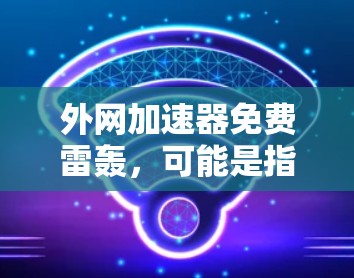 外网加速器免费雷轰，可能是指你遇到了外网速度太慢的问题，或者对某些外网加速器的使用感到困惑。以下是一些可能的解决方案和建议
