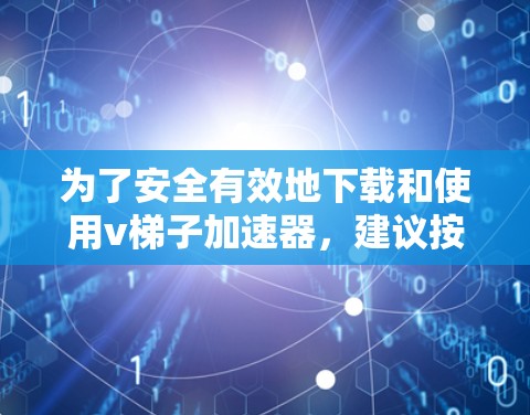 为了安全有效地下载和使用v梯子加速器，建议按照以下步骤操作