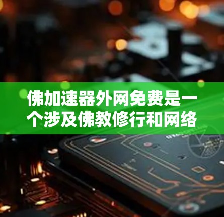 佛加速器外网免费是一个涉及佛教修行和网络资源的项目，它结合了佛教修行的智慧和现代互联网资源，旨在通过外网资源加速修行过程。以下是对该概念的详细分析和总结