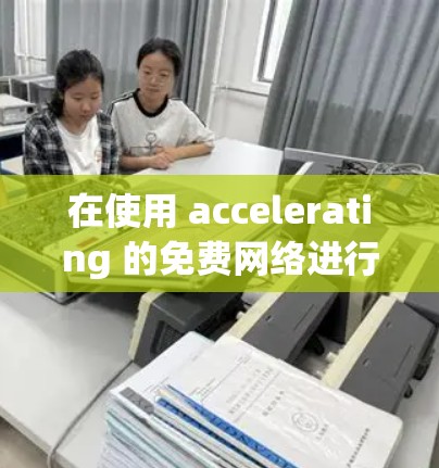 在使用 accelerating 的免费网络进行外网访问时，可以按照以下步骤进行操作