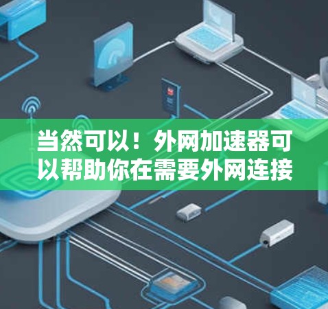 当然可以！外网加速器可以帮助你在需要外网连接的情况下，快速连接到非网络的外网，节省网络连接的时间和资源。以下是一些常见的外网加速器工具，供你参考
