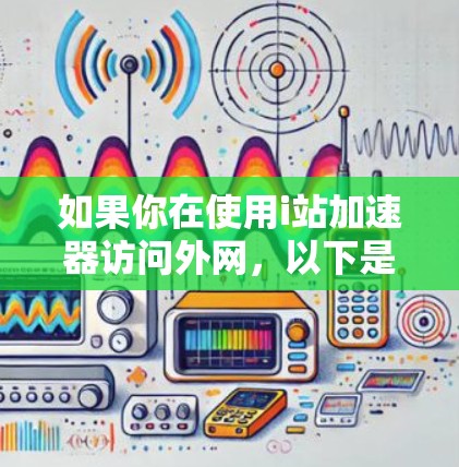 如果你在使用i站加速器访问外网，以下是一些可能的步骤和问题解决方案