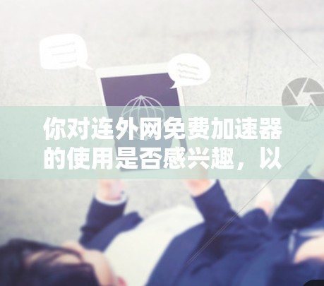 你对连外网免费加速器的使用是否感兴趣，以下是一些建议和步骤，帮助你更好地使用