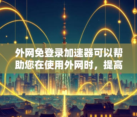 外网免登录加速器可以帮助您在使用外网时，提高登录速度和减少延迟。以下是一些推荐的工具，您可以根据自己的需求选择