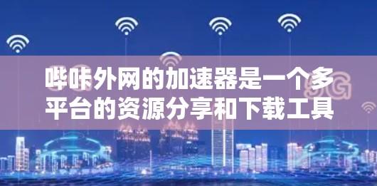 哔咔外网的加速器是一个多平台的资源分享和下载工具，支持多种资源类型，包括视频、音乐、图片、文档等。以下是关于哔咔外网加速器的详细信息