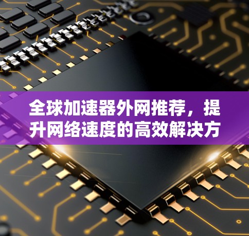全球加速器外网推荐，提升网络速度的高效解决方案