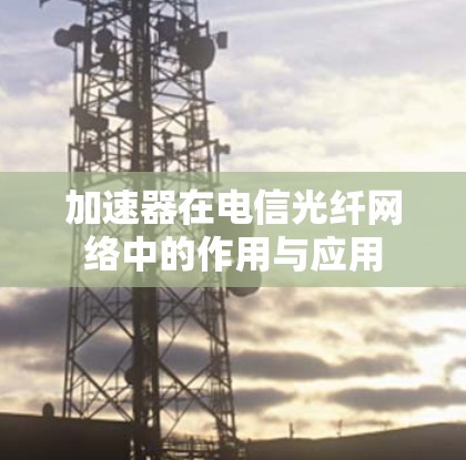 加速器在电信光纤网络中的作用与应用