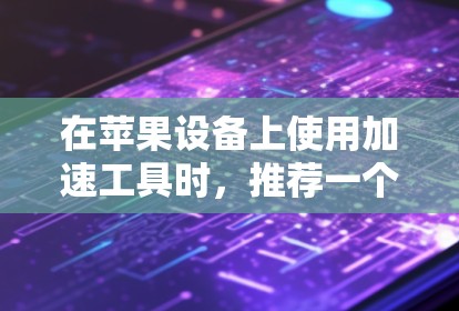 在苹果设备上使用加速工具时，推荐一个免费且功能强大的工具是 Net速。它是一个苹果的官方加速工具，专门针对苹果用户，功能强大且易于使用