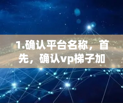 1.确认平台名称，首先，确认vp梯子加速器外网是否是一个特定的网络加速平台。如果不确定，可以搜索相关英文简称，例如vpspeed.com或NetSpeed.com