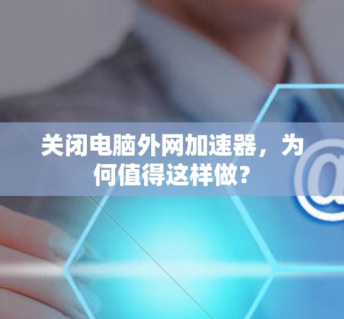 关闭电脑外网加速器，为何值得这样做？