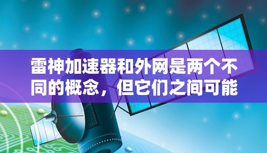 雷神加速器和外网是两个不同的概念，但它们之间可能有潜在的联系或误解。以下是关于这两个词的详细解释