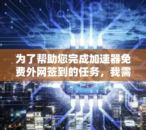 为了帮助您完成加速器免费外网签到的任务，我需要更多的信息来提供具体的建议。以下是一些可能的步骤和方法，您可以根据自己的具体情况进行调整或咨询