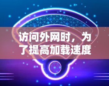 访问外网时，为了提高加载速度，可以考虑使用专门针对外网的加速工具。以下是一个详细的步骤指南