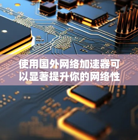 使用国外网络加速器可以显著提升你的网络性能，特别是在需要高速连接的情况下。以下是一些国外网络加速器的推荐，涵盖了不同的网络类型和功能