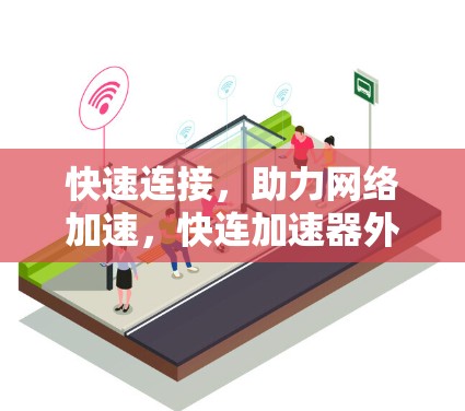 快速连接，助力网络加速，快连加速器外网的优势与应用