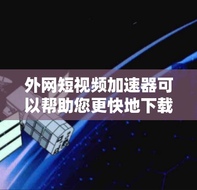 外网短视频加速器可以帮助您更快地下载外部存储的短视频。以下是一些常用的外网短视频加速器推荐，您可以根据需要选择一个
