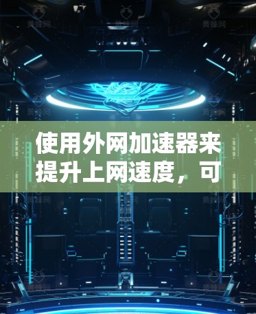 使用外网加速器来提升上网速度，可以显著提高你的工作效率和舒适度。以下是一个详细的步骤指南，帮助你顺利使用外网加速器