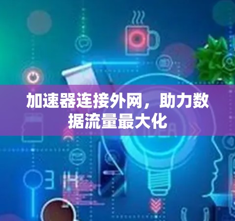 加速器连接外网,助力数据流量最大化 加速器连接外网,助力数据流量最大化