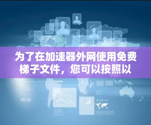 为了在加速器外网使用免费梯子文件，您可以按照以下步骤操作