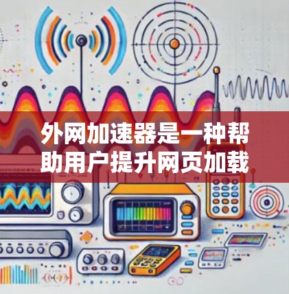 外网加速器是一种帮助用户提升网页加载速度的工具，通过优化网络连接和调整下载速度来提高用户体验。以下是关于外网加速器的详细分析