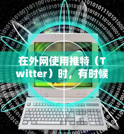 在外网使用推特（Twitter）时，有时候由于网络延迟、服务器负载或其他原因，上传的文件或消息可能会出现延迟或卡顿。为了加快上传速度，可以尝试以下方法