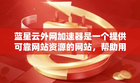 蓝星云外网加速器是一个提供可靠网站资源的网站，帮助用户更快地访问网络资源。以下是详细介绍