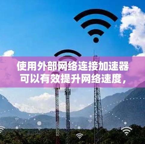 使用外部网络连接加速器可以有效提升网络速度，尤其是在需要快速下载数据的情况下。以下是使用外部网络连接加速器的详细指南