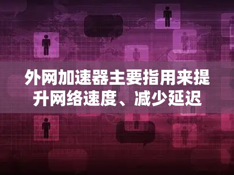 外网加速器主要指用来提升网络速度、减少延迟和干扰的工具。它们通常针对的是网络攻击、DPI（网络攻击计划）和DDoS（大流量）攻击，这些攻击会破坏连接，导致加速效果大打折扣